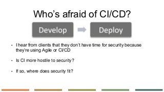 Who’s afraid of CI/CD?
• I hear from clients that they don’t have time for security because
they’re using Agile or CI/CD
•...