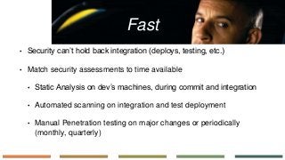 Fast
• Security can’t hold back integration (deploys, testing, etc.)
• Match security assessments to time available
• Stat...