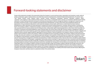 Forward-looking statements and disclaimer
Certain of the statements included in this presentation about the Company’s current and future plans, expectations and intentions, results, levels of
activity, performance, goals or achievements or any other future events or developments constitute forward-looking statements. The words “may”,
“will”, “would”, “should”, “could”, “expects”, “plans”, “intends”, “trends”, “indications"," anticipates”, “believes”, “estimates”, “predicts”, “likely”,
“potential” or the negative or other variations of these words or other similar or comparable words or phrases, are intended to identify forward-looking
statements. Forward-looking statements are based on estimates and assumptions made by management based on management’s experience and
perception of historical trends, current conditions and expected future developments, as well as other factors that management believes are
appropriate in the circumstances. Many factors could cause the Company’s actual results, performance or achievements or future events or
developments to differ materially from those expressed or implied by the forward-looking statements, including, without limitation, the following
factors: the Company’s ability to implement its strategy or operate its business as management currently expects; its ability to accurately assess the
risks associated with the insurance policies that the Company writes; unfavourable capital market developments or other factors which may affect the
Company’s investments and funding obligations under its pension plans; the cyclical nature of the P&C insurance industry; management’s ability to
accurately predict future claims frequency; government regulations designed to protect policyholders and creditors rather than investors; litigation and
regulatory actions; periodic negative publicity regarding the insurance industry; intense competition; the Company’s reliance on brokers and third
parties to sell its products to clients; the Company’s ability to successfully pursue its acquisition strategy; the Company’s ability to execute its business
strategy; the terms and conditions of, and regulatory approvals relating to, the Acquisition of AXA Canada by the company (the “Acquisition”); timing
for completion of the Acquisition; synergies arising from, and the Company’s integration plans relating to the Acquisition; the Company’s financing
plans for the Acquisition; management's estimates and expectations in relation to resulting accretion, internal rate of return and debt to capital position
at closing of the Acquisition and thereafter, as applicable; various other actions to be taken or requirements to be met in connection with the Acquisition
and integrating the Company and AXA Canada after completion of the Acquisition; the Company’s participation in the Facility Association (a mandatory
pooling arrangement among all industry participants) and similar mandated risk-sharing pools; terrorist attacks and ensuing events; the occurrence of
catastrophic events; the Company’s ability to maintain its financial strength ratings; the Company’s ability to alleviate risk through reinsurance; the
Company’s ability to successfully manage credit risk (including credit risk related to the financial health of reinsurers); the Company’s reliance on
information technology and telecommunications systems; the Company’s dependence on key employees; general economic, financial and political
conditions; the Company’s dependence on the results of operations of its subsidiaries; the volatility of the stock market and other factors affecting the
Company’s share price; and future sales of a substantial number of its common shares.




                                                                        29
 