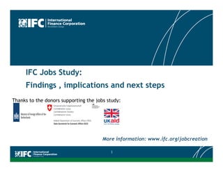 IFC Jobs Study:
Findings , implications and next stepsFindings , implications and next steps
More information: www.ifc.org/jobcreation
1
Thanks to the donors supporting the jobs study:
 