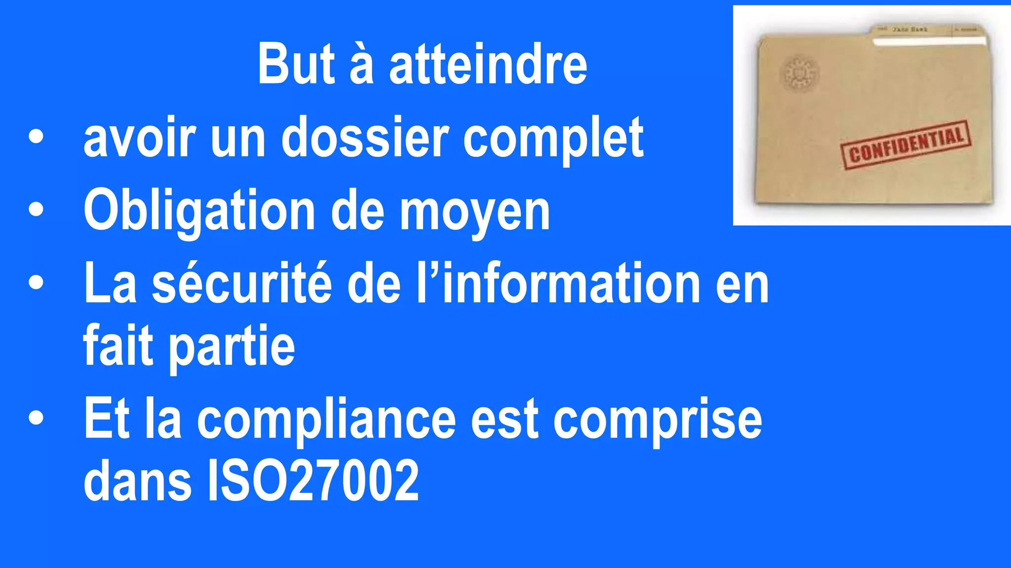 But à atteindre
• avoir un dossier complet
• Obligation de moyen
• La sécurité de l’information en
fait partie
• Et la compliance est comprise
dans ISO27002
 