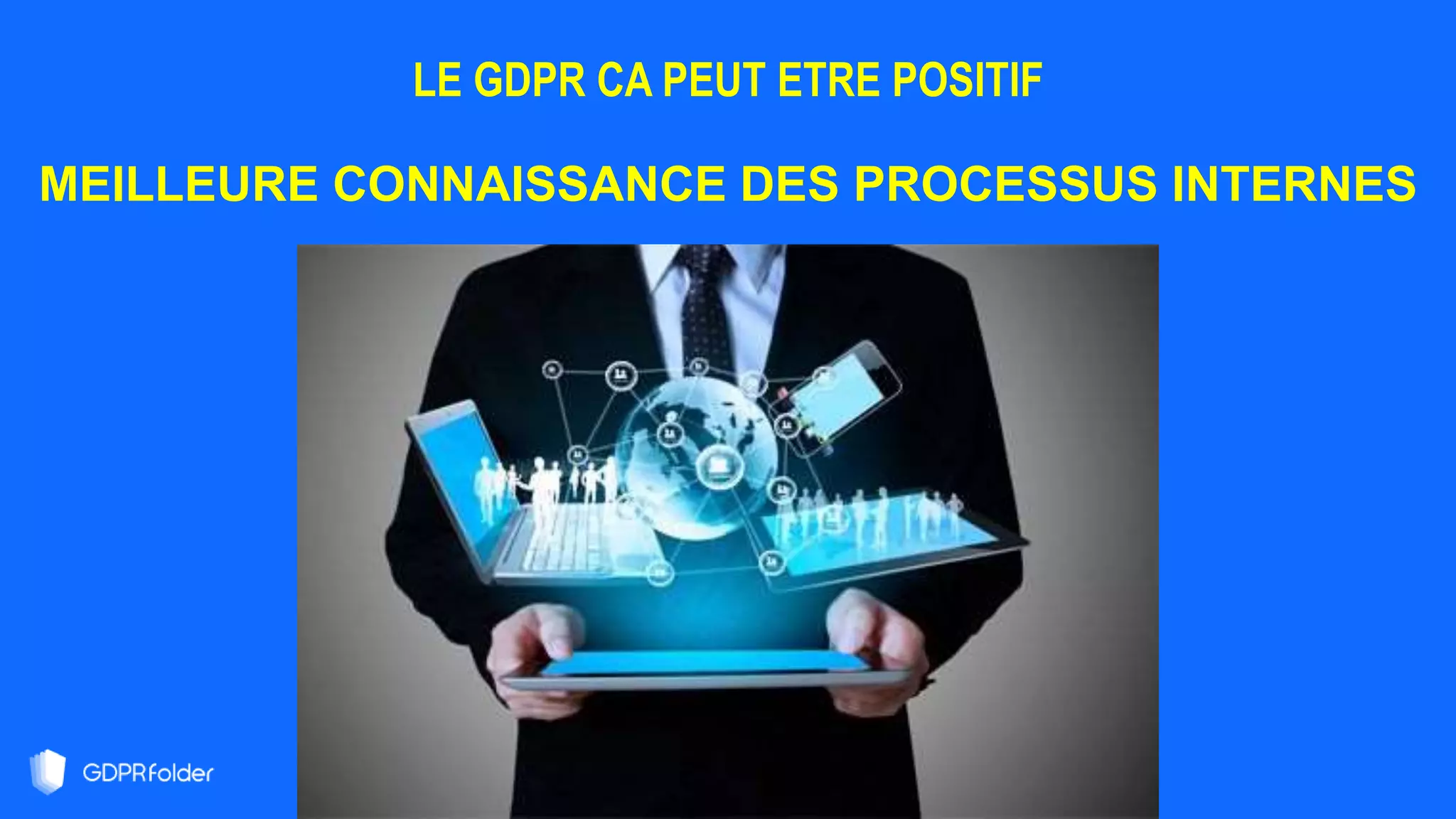 LE GDPR CA PEUT ETRE POSITIF
MEILLEURE CONNAISSANCE DES PROCESSUS INTERNES
 