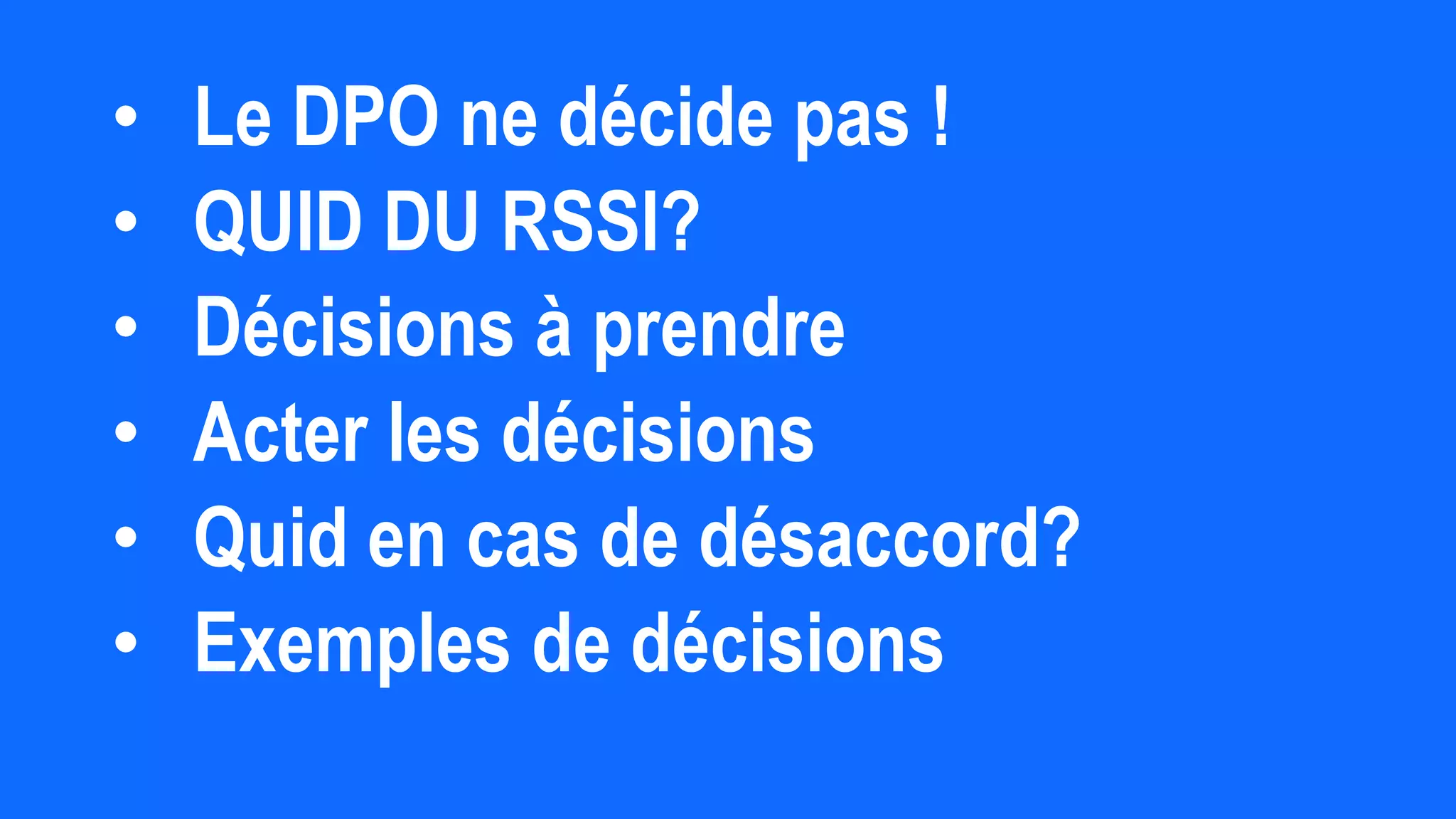 • Le DPO ne décide pas !
• QUID DU RSSI?
• Décisions à prendre
• Acter les décisions
• Quid en cas de désaccord?
• Exemples de décisions
 