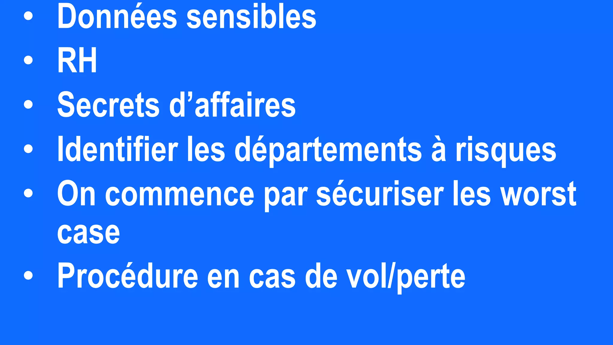 • Données sensibles
• RH
• Secrets d’affaires
• Identifier les départements à risques
• On commence par sécuriser les worst
case
• Procédure en cas de vol/perte
 