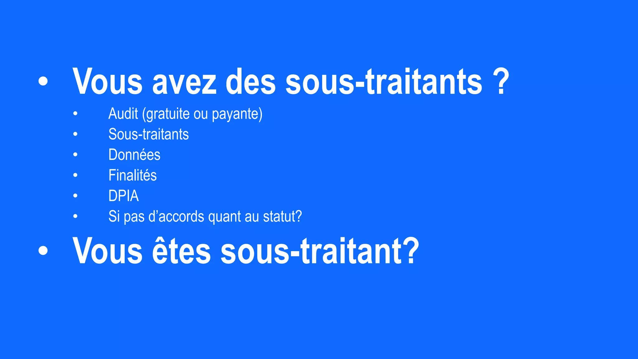 • Vous avez des sous-traitants ?
• Audit (gratuite ou payante)
• Sous-traitants
• Données
• Finalités
• DPIA
• Si pas d’accords quant au statut?
• Vous êtes sous-traitant?
 