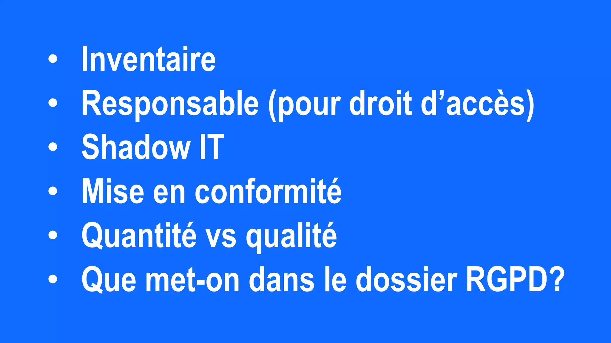 • Inventaire
• Responsable (pour droit d’accès)
• Shadow IT
• Mise en conformité
• Quantité vs qualité
• Que met-on dans le dossier RGPD?
 