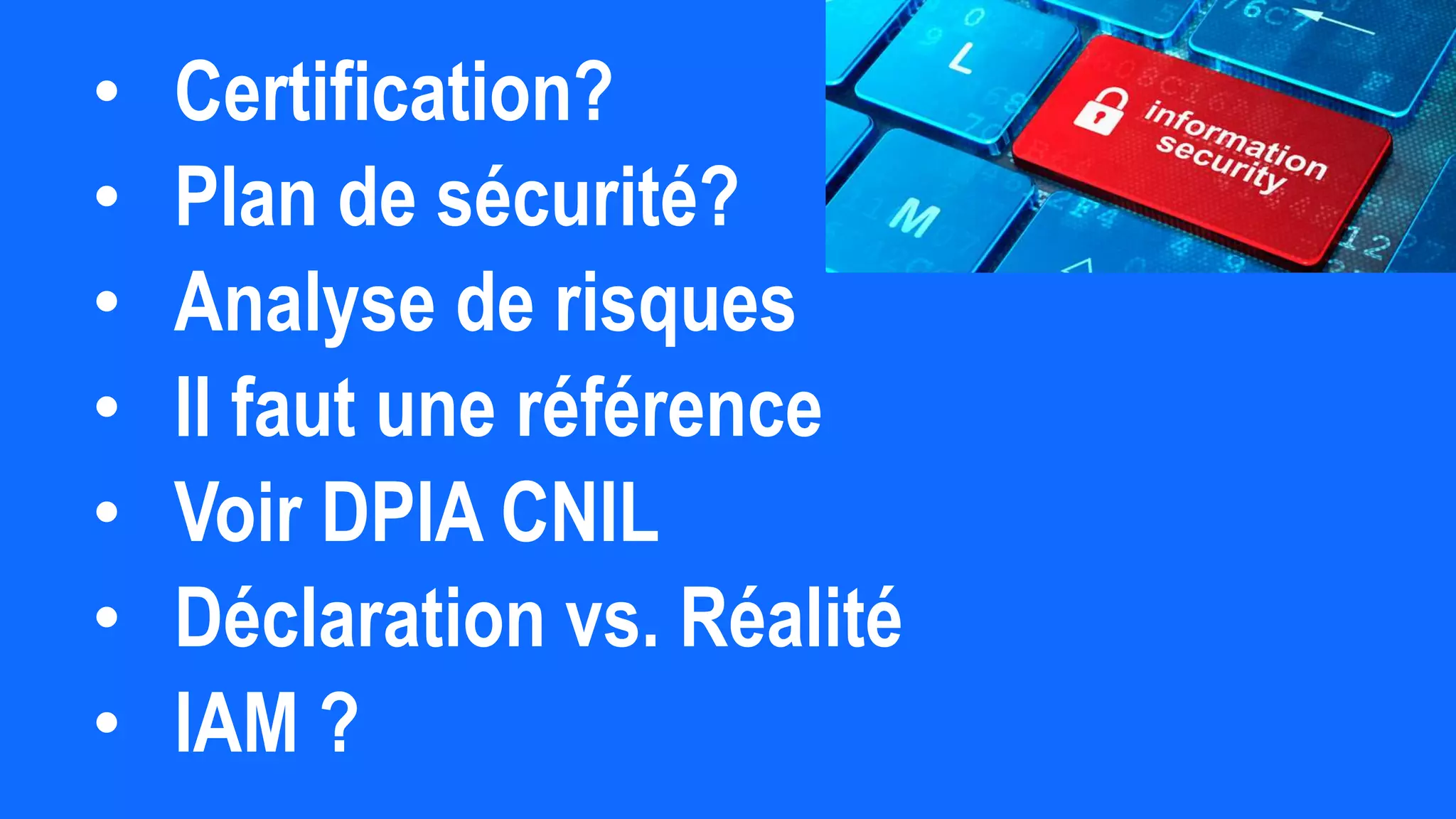 • Certification?
• Plan de sécurité?
• Analyse de risques
• Il faut une référence
• Voir DPIA CNIL
• Déclaration vs. Réalité
• IAM ?
 