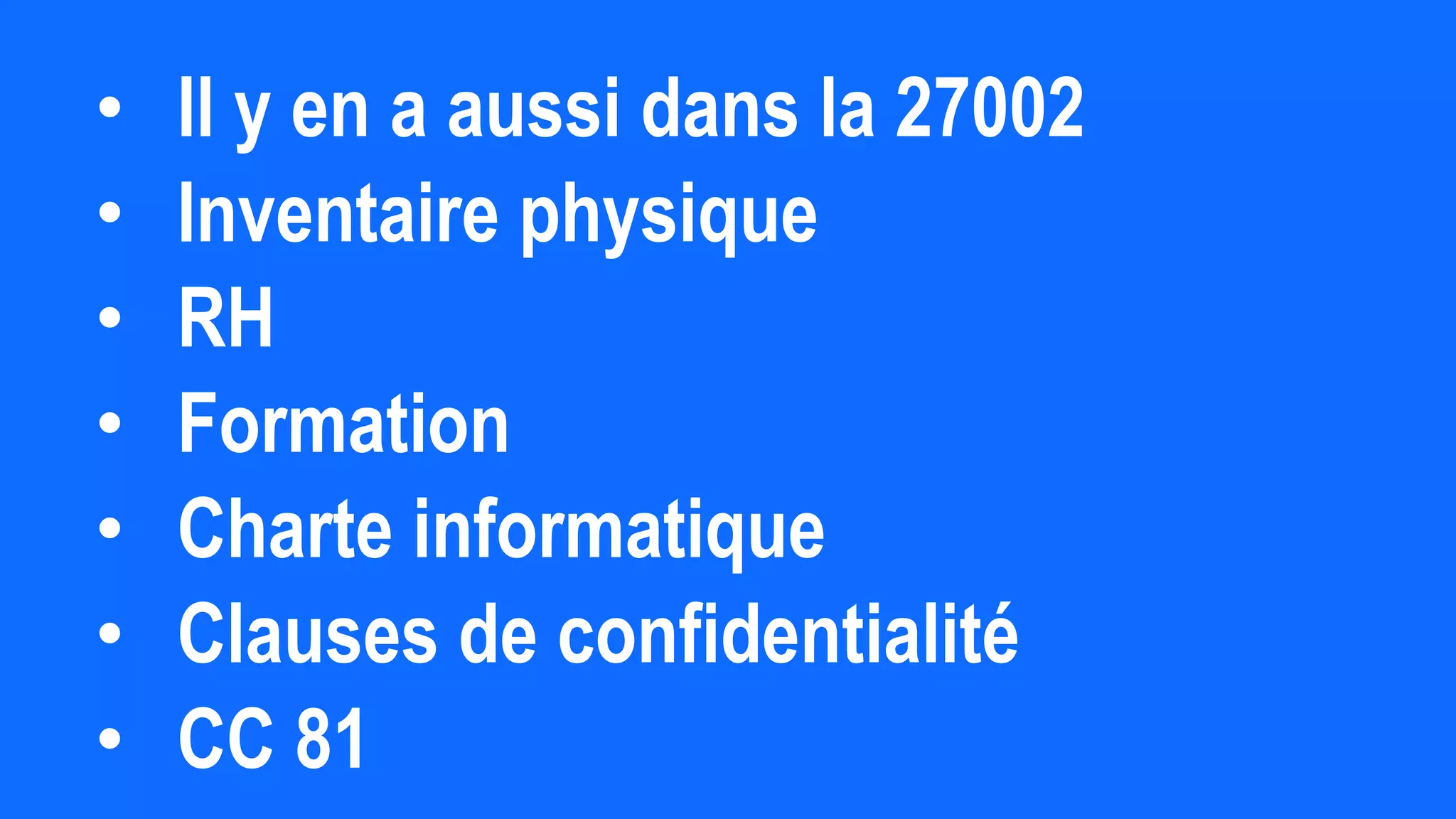 • Il y en a aussi dans la 27002
• Inventaire physique
• RH
• Formation
• Charte informatique
• Clauses de confidentialité
• CC 81
 