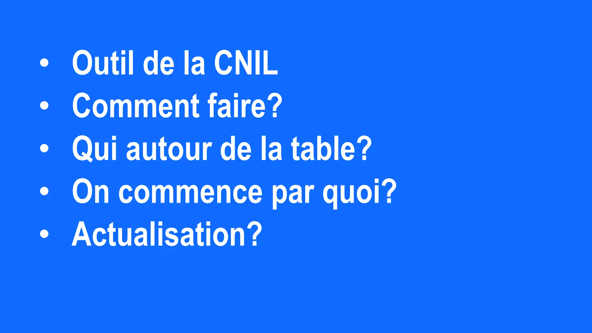 • Outil de la CNIL
• Comment faire?
• Qui autour de la table?
• On commence par quoi?
• Actualisation?
 