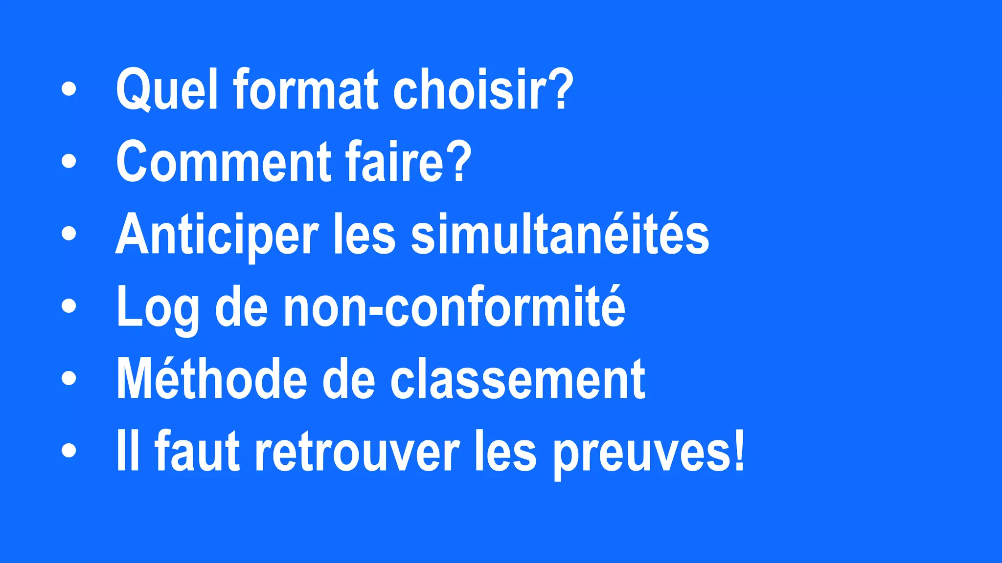 • Quel format choisir?
• Comment faire?
• Anticiper les simultanéités
• Log de non-conformité
• Méthode de classement
• Il faut retrouver les preuves!
 