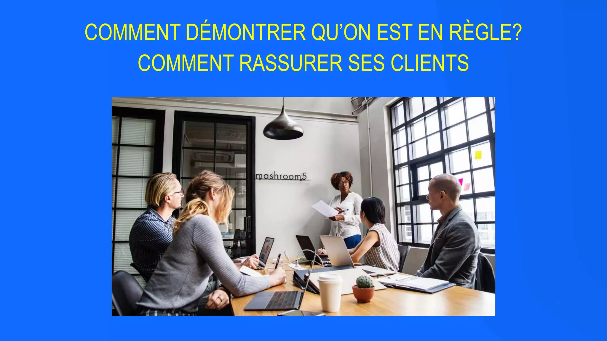 99
COMMENT DÉMONTRER QU’ON EST EN RÈGLE?
COMMENT RASSURER SES CLIENTS
 