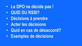 • Le DPO ne décide pas !
• QUID DU RSSI?
• Décisions à prendre
• Acter les décisions
• Quid en cas de désaccord?
• Exemples de décisions
 