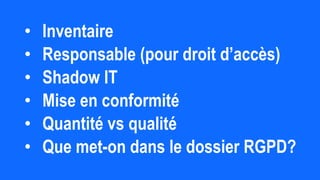 • Inventaire
• Responsable (pour droit d’accès)
• Shadow IT
• Mise en conformité
• Quantité vs qualité
• Que met-on dans le dossier RGPD?
 