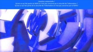 Question existentielle !
Qu’est-ce qui fait partie du RGPD et n’est pas concerné par la sécurité de l’information ?
Qu’est-ce qui fait partie de la sécurité de l’information et n’est pas concerné par le RGPD?
 