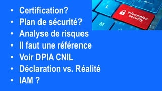 • Certification?
• Plan de sécurité?
• Analyse de risques
• Il faut une référence
• Voir DPIA CNIL
• Déclaration vs. Réalité
• IAM ?
 