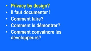 • Privacy by design?
• Il faut documenter !
• Comment faire?
• Comment le démontrer?
• Comment convaincre les
développeurs?
 
