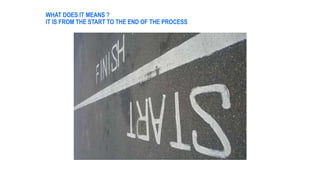 WHAT DOES IT MEANS ?
IT IS FROM THE START TO THE END OF THE PROCESS
 