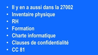 • Il y en a aussi dans la 27002
• Inventaire physique
• RH
• Formation
• Charte informatique
• Clauses de confidentialité
• CC 81
 