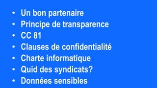 • Un bon partenaire
• Principe de transparence
• CC 81
• Clauses de confidentialité
• Charte informatique
• Quid des syndicats?
• Données sensibles
 