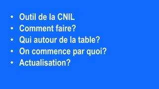 • Outil de la CNIL
• Comment faire?
• Qui autour de la table?
• On commence par quoi?
• Actualisation?
 