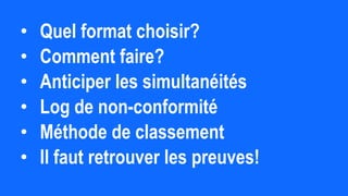 • Quel format choisir?
• Comment faire?
• Anticiper les simultanéités
• Log de non-conformité
• Méthode de classement
• Il faut retrouver les preuves!
 