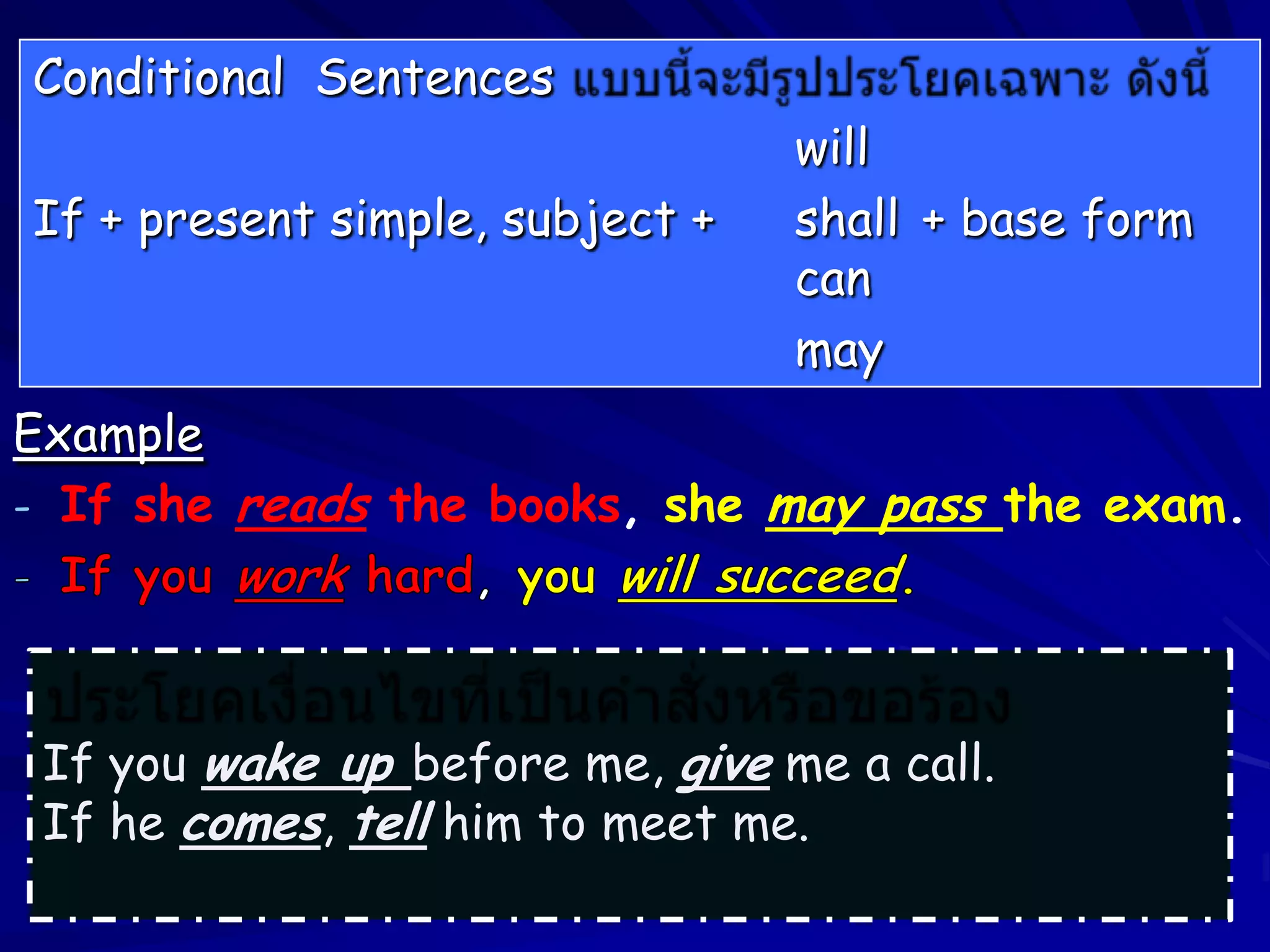 Conditional Sentences
                                 will
If + present simple, subject +   shall + base form
                                 can
                                 may
Example
- If she reads the books, she may pass the exam.




 If you wake up before me, give me a call.
 If he comes, tell him to meet me.
 
