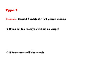 Type 1
Structure : Should + subject + V1 , main clause
 If you eat too much,you will put on weight
 If Peter comes,tell him to wait
 
