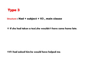 Type 3
Structure : Had + subject + V3 , main clause
 If she had taken a taxi,she wouldn’t have come home late.
If I had asked him,he would have helped me.
 