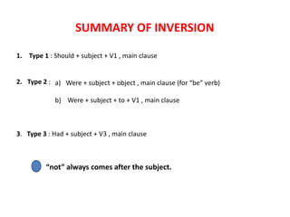 SUMMARY OF INVERSION
1. Type 1 : Should + subject + V1 , main clause
2. Type 2 :
3. Type 3 : Had + subject + V3 , main clause
“not” always comes after the subject.
a) Were + subject + object , main clause (for “be” verb)
b) Were + subject + to + V1 , main clause
 
