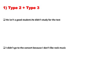 1) Type 2 + Type 3
 He isn’t a good student.He didn’t study for the test
 I didn’t go to the concert because I don’t like rock music
 