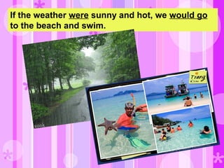 If the weather were sunny and hot, we would go
to the beach and swim.
 