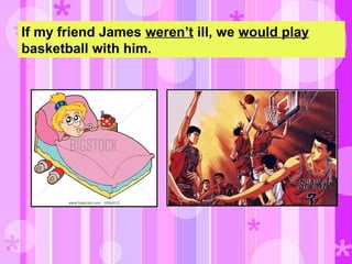 If my friend James weren’t ill, we would play
basketball with him.
 