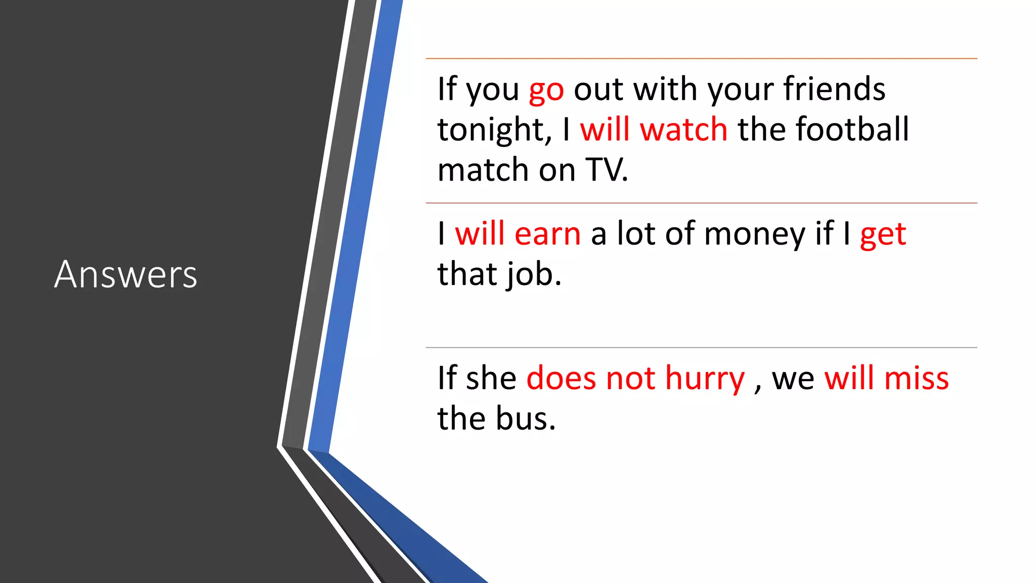 Answers
If you go out with your friends
tonight, I will watch the football
match on TV.
I will earn a lot of money if I get
that job.
If she does not hurry , we will miss
the bus.
 