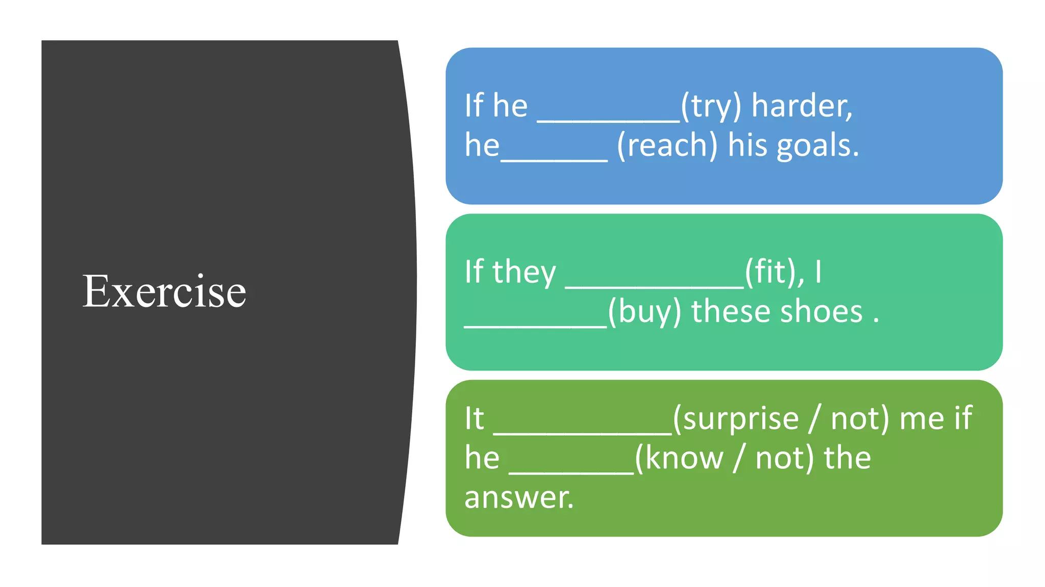 Exercise
If he ________(try) harder,
he______ (reach) his goals.
If they __________(fit), I
________(buy) these shoes .
It __________(surprise / not) me if
he _______(know / not) the
answer.
 
