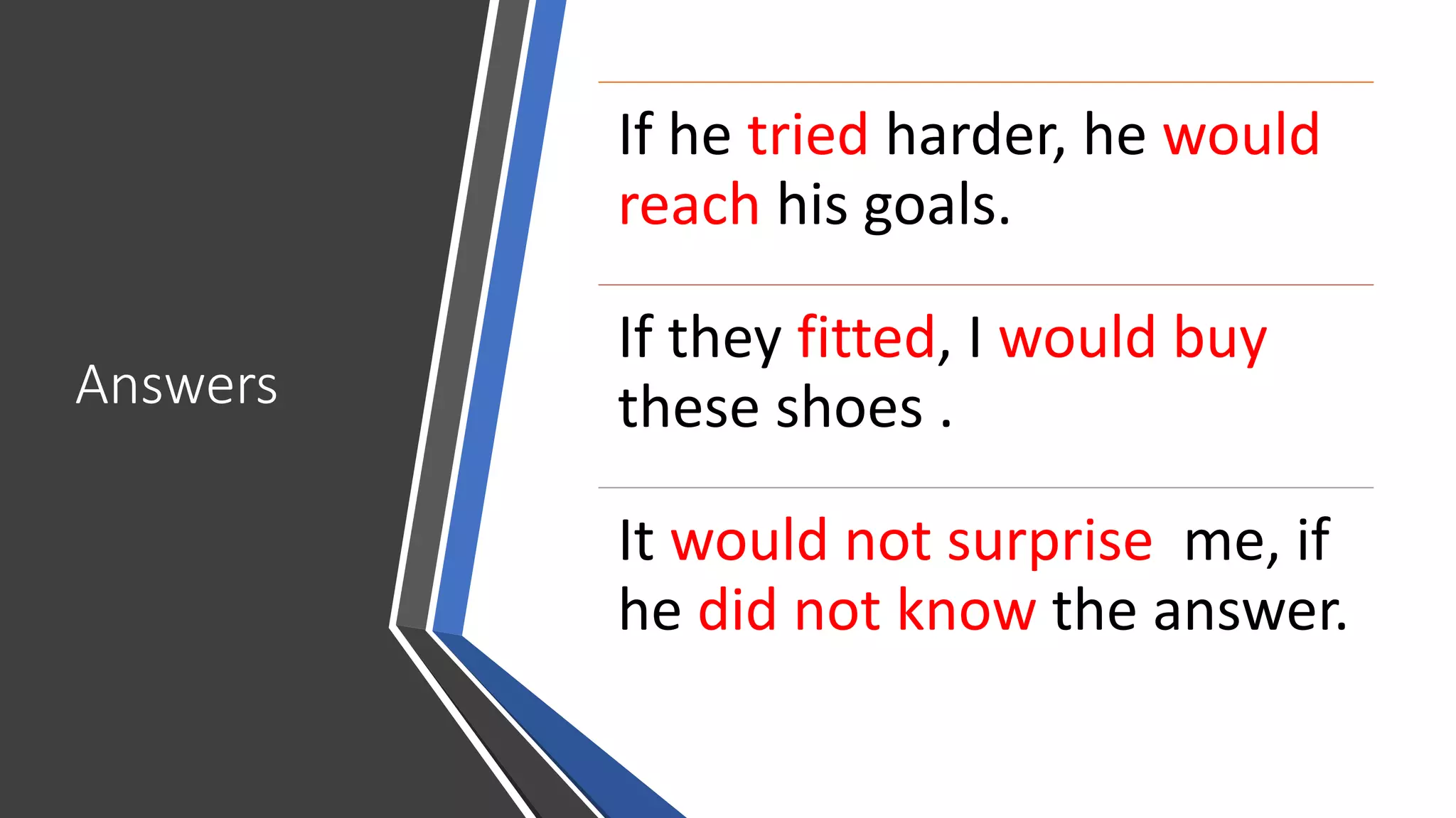 Answers
If he tried harder, he would
reach his goals.
If they fitted, I would buy
these shoes .
It would not surprise me, if
he did not know the answer.
 