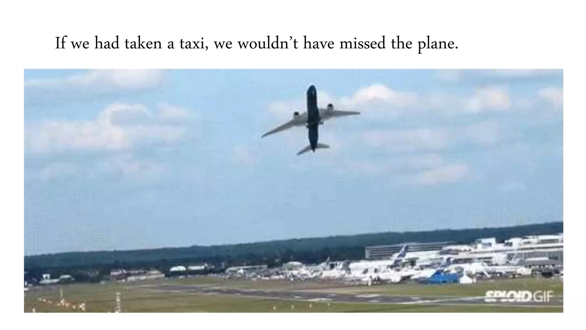 If we had taken a taxi, we wouldn’t have missed the plane.
 
