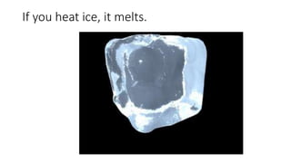 If you heat ice, it melts.
 