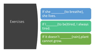 Exercises
If she _______(to breathe),
she lives.
If I______(to be)tired, I always
tired.
If it doesn’t ______(rain),plant
cannot grow.
 