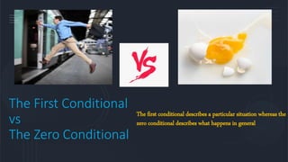 The First Conditional
vs
The Zero Conditional
The first conditional describes a particular situation whereas the
zero conditional describes what happens in general
 