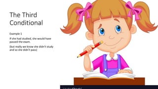 The Third
Conditional
Example 1
If she had studied, she would have
passed the exam.
(but really we know she didn’t study
and so she didn’t pass)
 