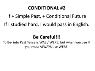 CONDITIONAL #2
If + Simple Past, + Conditional Future
If I studied hard, I would pass in English.
Be Careful!!!
To Be- into Past Tense is WAS / WERE, but when you use IF
you must ALWAYS use WERE.
 