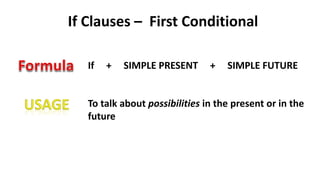 If Clauses – First Conditional
To talk about possibilities in the present or in the
future
If + SIMPLE PRESENT + SIMPLE FUTURE
 