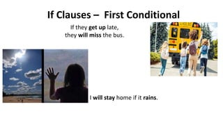If Clauses – First Conditional
If they get up late,
they will miss the bus.
I will stay home if it rains.
 