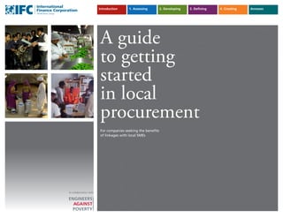 Introduction 1.	Assessing 2.	Developing 3.	Defining 4.	Creating Annexes
1
A guide
to getting
started
in local
procurement
For companies seeking the benefits
of linkages with local SMEs
In collaboration with
 