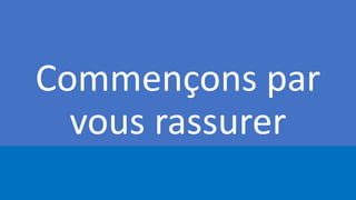 Commençons par
vous rassurer
 