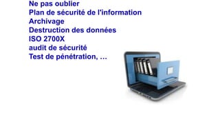 Ne pas oublier
Plan de sécurité de l'information
Archivage
Destruction des données
ISO 2700X
audit de sécurité
Test de pénétration, …
 