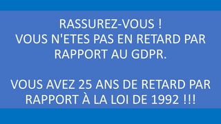 RASSUREZ-VOUS !
VOUS N'ETES PAS EN RETARD PAR
RAPPORT AU GDPR.
VOUS AVEZ 25 ANS DE RETARD PAR
RAPPORT À LA LOI DE 1992 !!!
 