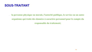 SOUS-TRAITANT
58
. la personne physique ou morale, l'autorité publique, le service ou un autre
organisme qui traite des données à caractère personnel pour le compte du
responsable du traitement;
 