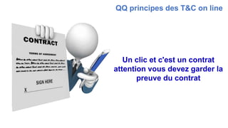 Un clic et c'est un contrat
attention vous devez garder la
preuve du contrat
QQ principes des T&C on line
 
