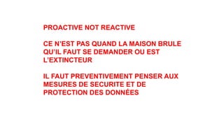 PROACTIVE NOT REACTIVE
CE N’EST PAS QUAND LA MAISON BRULE
QU’IL FAUT SE DEMANDER OU EST
L’EXTINCTEUR
IL FAUT PREVENTIVEMENT PENSER AUX
MESURES DE SECURITE ET DE
PROTECTION DES DONNÉES
 